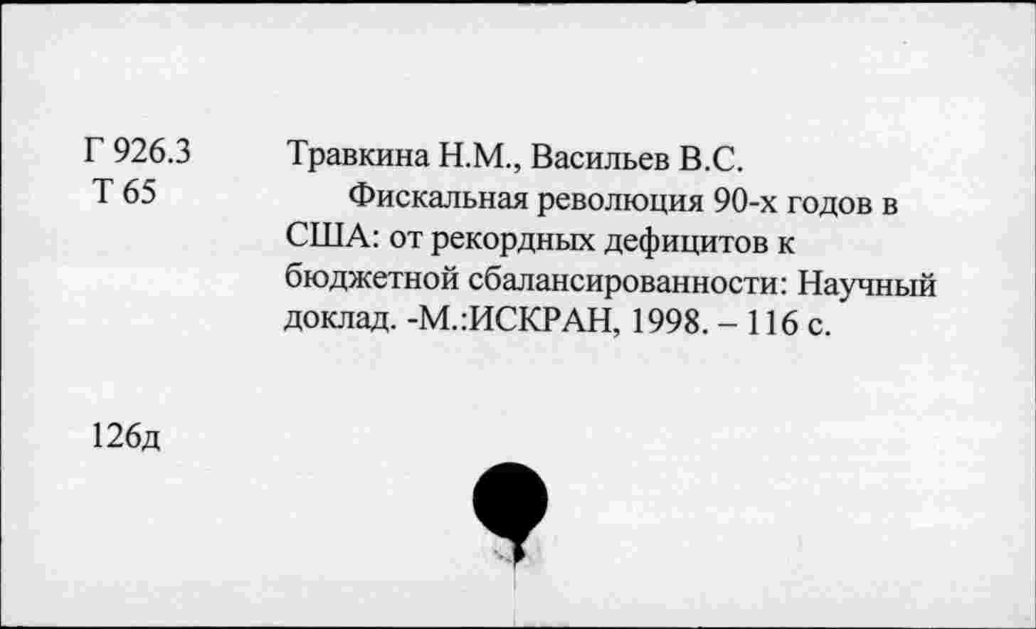 ﻿Г 926.3 Т65
Травкина Н.М., Васильев В.С.
Фискальная революция 90-х годов в США: от рекордных дефицитов к бюджетной сбалансированности: Научный доклад. -М.:ИСКРАН, 1998. - 116 с.
126д